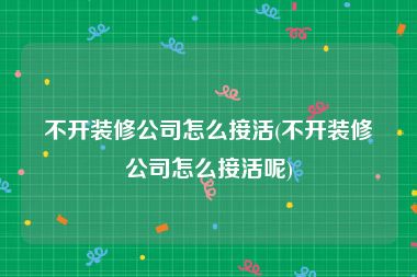 不开装修公司怎么接活(不开装修公司怎么接活呢)