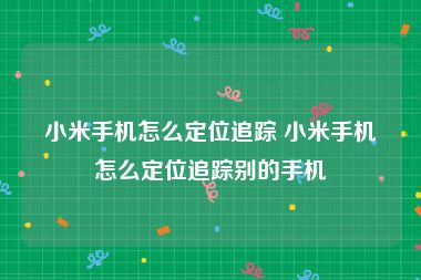 小米手机怎么定位追踪 小米手机怎么定位追踪别的手机