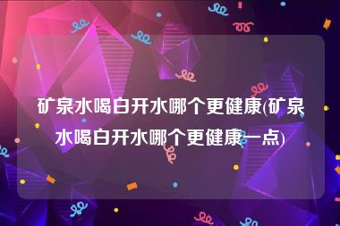 矿泉水喝白开水哪个更健康(矿泉水喝白开水哪个更健康一点)