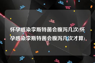 怀孕感染李斯特菌会腹泻几次(怀孕感染李斯特菌会腹泻几次才算)