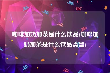 咖啡加奶加茶是什么饮品(咖啡加奶加茶是什么饮品类型)