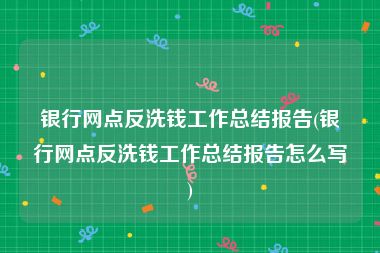 银行网点反洗钱工作总结报告(银行网点反洗钱工作总结报告怎么写)