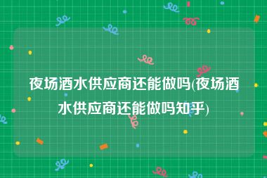 夜场酒水供应商还能做吗(夜场酒水供应商还能做吗知乎)