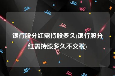 银行股分红需持股多久(银行股分红需持股多久不交税)