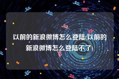 以前的新浪微博怎么登陆(以前的新浪微博怎么登陆不了)