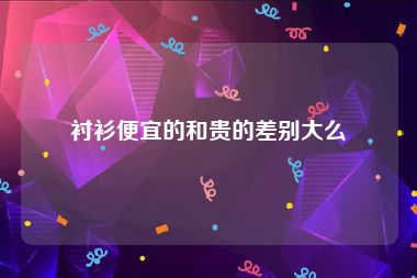 衬衫便宜的和贵的差别大么