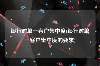 银行对单一客户集中度(银行对单一客户集中度的要求)