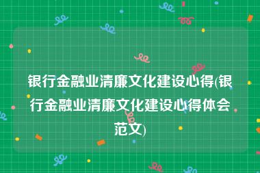银行金融业清廉文化建设心得(银行金融业清廉文化建设心得体会范文)