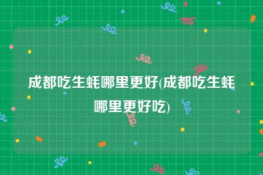 成都吃生蚝哪里更好(成都吃生蚝哪里更好吃)