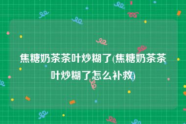 焦糖奶茶茶叶炒糊了(焦糖奶茶茶叶炒糊了怎么补救)