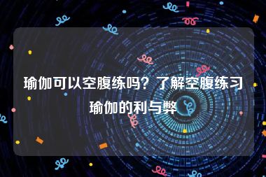 瑜伽可以空腹练吗？了解空腹练习瑜伽的利与弊