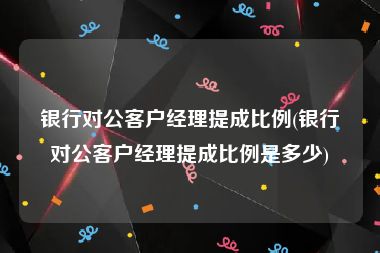 银行对公客户经理提成比例(银行对公客户经理提成比例是多少)