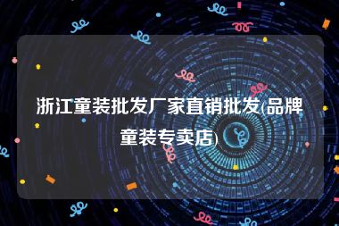 浙江童装批发厂家直销批发(品牌童装专卖店)