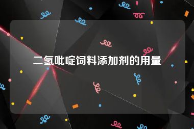 二氢吡啶饲料添加剂的用量