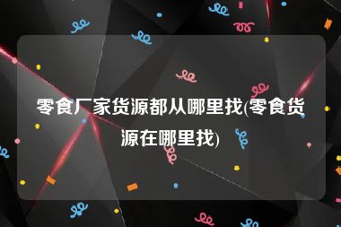 零食厂家货源都从哪里找(零食货源在哪里找)