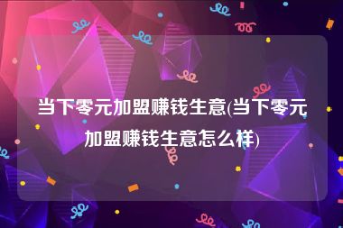 当下零元加盟赚钱生意(当下零元加盟赚钱生意怎么样)