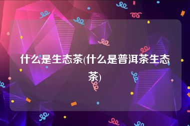 什么是生态茶(什么是普洱茶生态茶)
