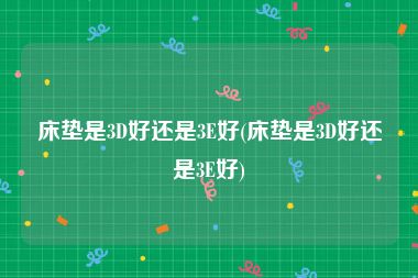 床垫是3D好还是3E好(床垫是3D好还是3E好)