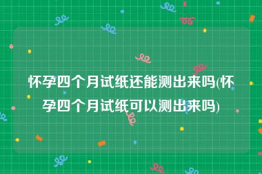 怀孕四个月试纸还能测出来吗(怀孕四个月试纸可以测出来吗)