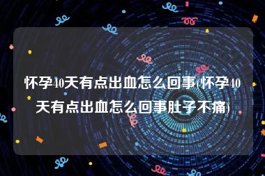 怀孕40天有点出血怎么回事(怀孕40天有点出血怎么回事肚子不痛)