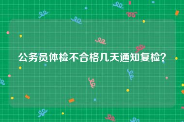 公务员体检不合格几天通知复检？