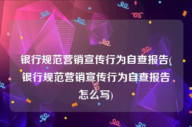 银行规范营销宣传行为自查报告(银行规范营销宣传行为自查报告怎么写)
