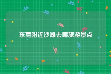 东莞附近沙滩去哪旅游景点