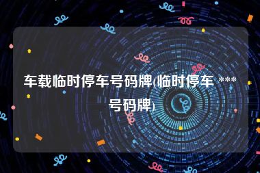 车载临时停车号码牌(临时停车 *** 号码牌)