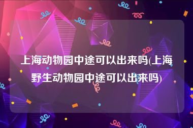 上海动物园中途可以出来吗(上海野生动物园中途可以出来吗)