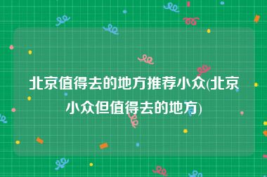 北京值得去的地方推荐小众(北京小众但值得去的地方)