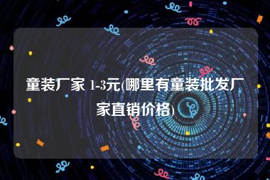 童装厂家 1-3元(哪里有童装批发厂家直销价格)