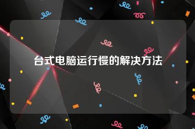 台式电脑运行慢的解决方法