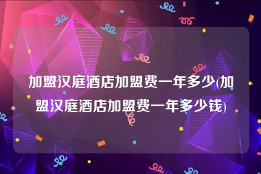 加盟汉庭酒店加盟费一年多少(加盟汉庭酒店加盟费一年多少钱)
