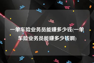 一单车险业务员能赚多少钱(一单车险业务员能赚多少钱啊)