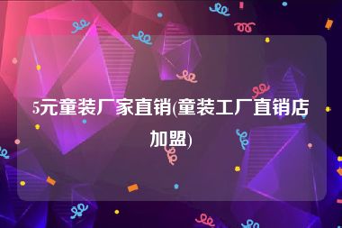 5元童装厂家直销(童装工厂直销店加盟)