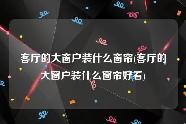 客厅的大窗户装什么窗帘(客厅的大窗户装什么窗帘好看)
