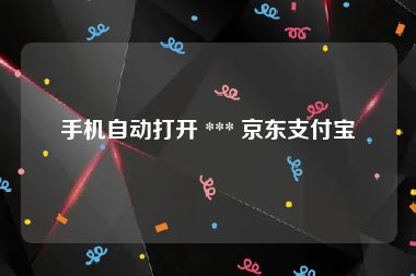 手机自动打开 *** 京东支付宝