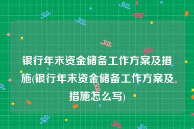 银行年末资金储备工作方案及措施(银行年末资金储备工作方案及措施怎么写)