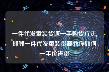 一件代发童装货源一手购货方法,邯郸一件代发童装货源教你如何一手价进货