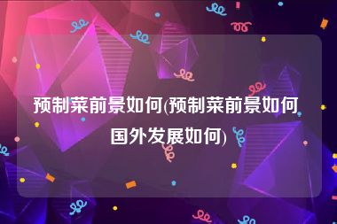 预制菜前景如何(预制菜前景如何 国外发展如何)