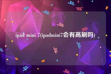ipad mini 7(ipadmini7会有高刷吗)
