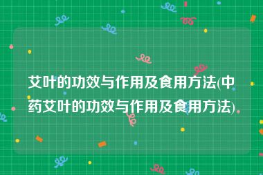 艾叶的功效与作用及食用方法(中药艾叶的功效与作用及食用方法)