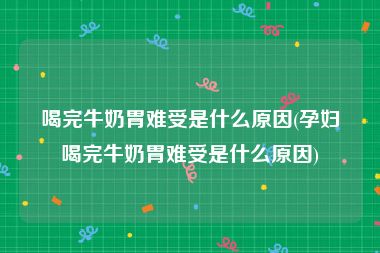 喝完牛奶胃难受是什么原因(孕妇喝完牛奶胃难受是什么原因)