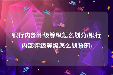 银行内部评级等级怎么划分(银行内部评级等级怎么划分的)