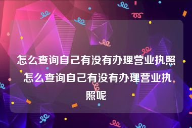 怎么查询自己有没有办理营业执照 怎么查询自己有没有办理营业执照呢