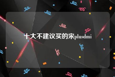 十大不建议买的宋plusdmi
