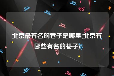 北京最有名的巷子是哪里(北京有哪些有名的巷子)