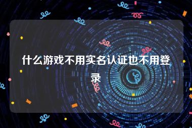 什么游戏不用实名认证也不用登录