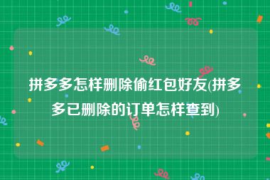 拼多多怎样删除偷红包好友(拼多多已删除的订单怎样查到)