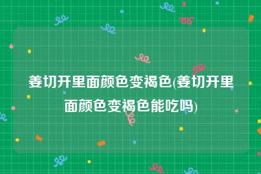 姜切开里面颜色变褐色(姜切开里面颜色变褐色能吃吗)